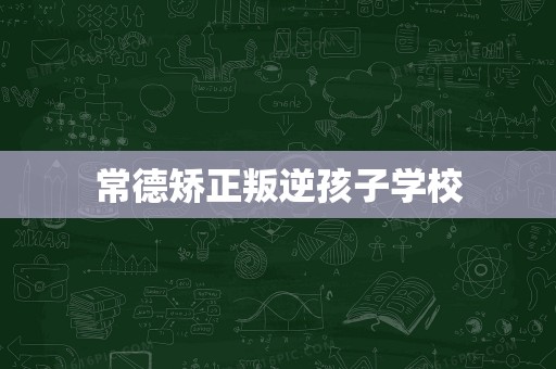 常德矫正叛逆孩子学校