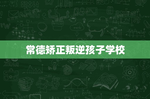 常德矫正叛逆孩子学校