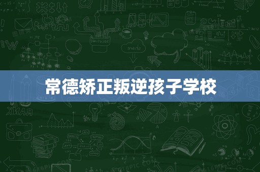 常德矫正叛逆孩子学校