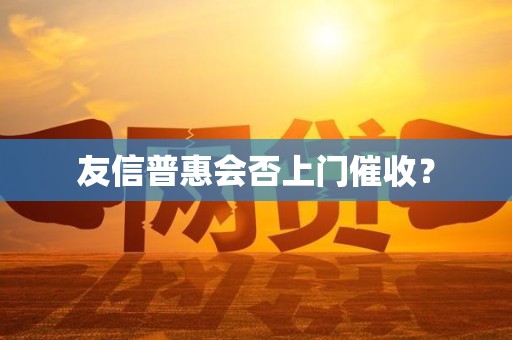 友信普惠会否上门催收？