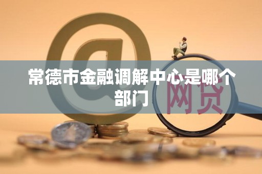 常德市金融调解中心是哪个部门
