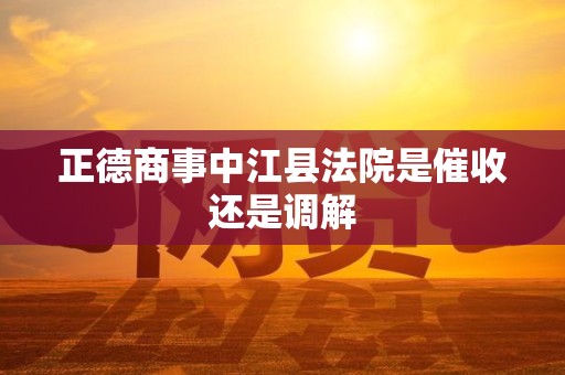 正德商事中江县法院是催收还是调解