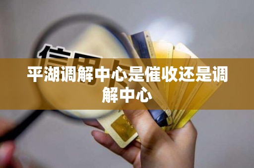平湖调解中心是催收还是调解中心