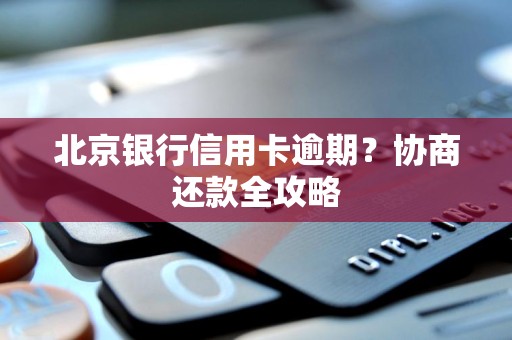北京银行信用卡逾期？协商还款全攻略