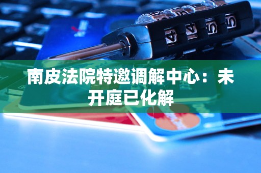 南皮法院特邀调解中心：未开庭已化解