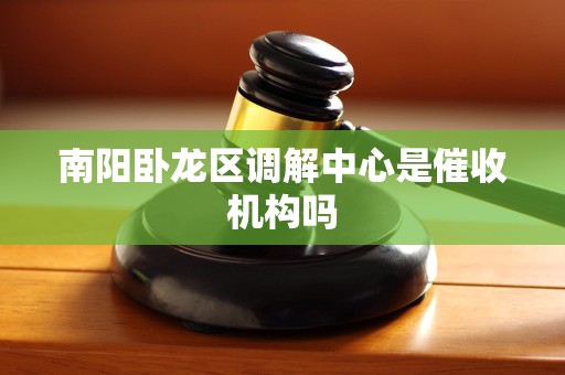 南阳卧龙区调解中心是催收机构吗 南阳卧龙区调解中心是催收机构吗