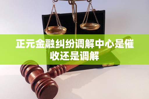 正元金融纠纷调解中心是催收还是调解
