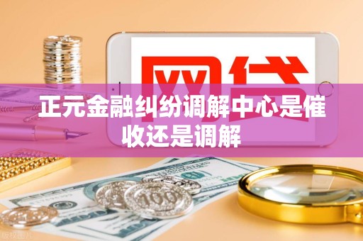 正元金融纠纷调解中心是催收还是调解