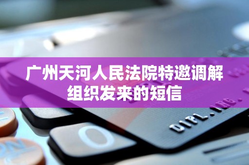 广州天河人民法院特邀调解组织发来的短信 广州天河人民法院特邀调解组织发来的短信