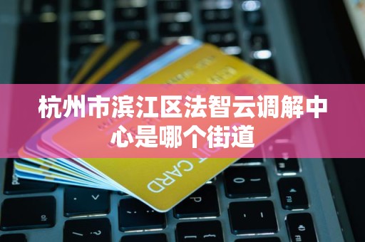 杭州市滨江区法智云调解中心是哪个街道