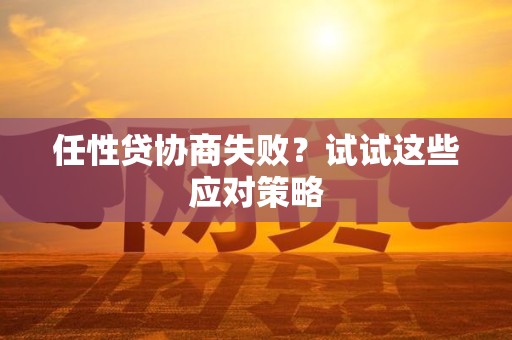 任性贷协商失败？试试这些应对策略
