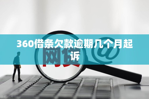 360借条欠款逾期几个月起诉 360借条欠款逾期几个月起诉
