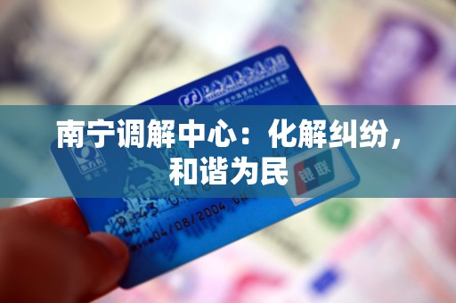 南宁调解中心：化解纠纷，和谐为民