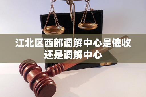 江北区西部调解中心是催收还是调解中心