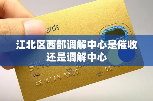 江北区西部调解中心是催收还是调解中心