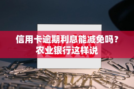 信用卡逾期利息能减免吗?农业银行这样说 信用卡逾期利息能减免吗?农业银行这样说