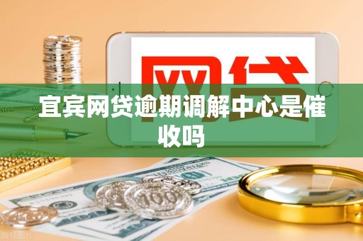 宜宾网贷逾期调解中心是催收吗 宜宾网贷逾期调解中心是催收吗