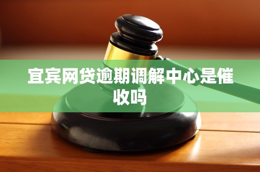 宜宾网贷逾期调解中心是催收吗 宜宾网贷逾期调解中心是催收吗