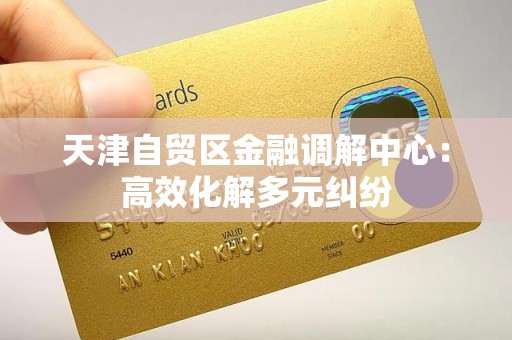 天津自贸区金融调解中心：高效化解多元纠纷