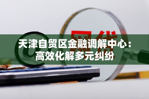 天津自贸区金融调解中心：高效化解多元纠纷
