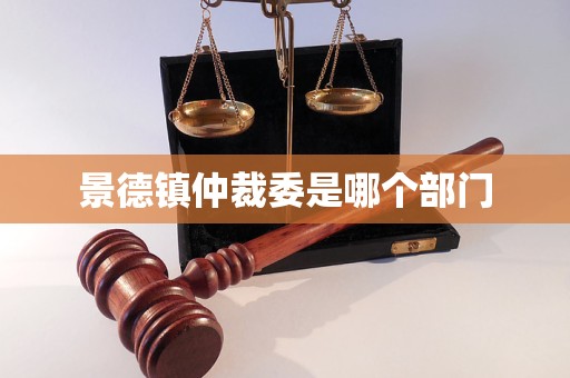 景德镇仲裁委是哪个部门 景德镇仲裁委是哪个部门