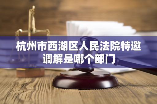 杭州市西湖区人民法院特邀调解是哪个部门