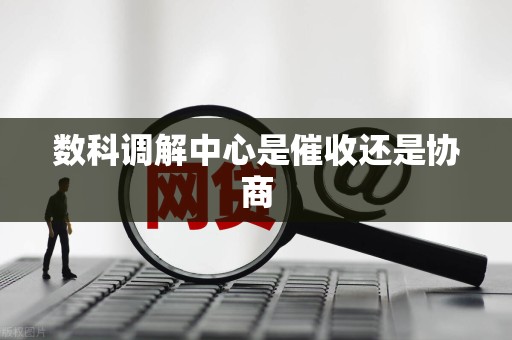 数科调解中心是催收还是协商 数科调解中心是催收还是协商