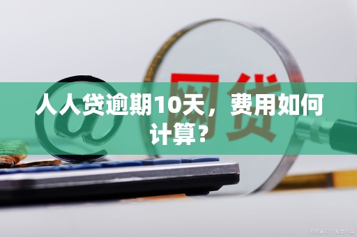 人人贷逾期10天,费用如何计算?