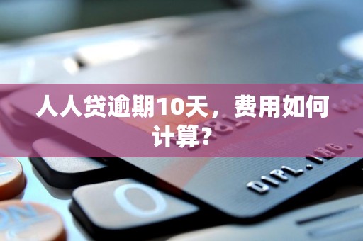 人人贷逾期10天，费用如何计算？