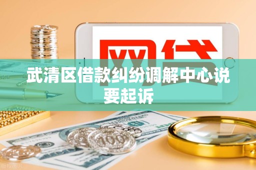武清区借款纠纷调解中心说要起诉 武清区借款纠纷调解中心说要起诉