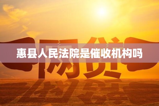 惠县人民法院是催收机构吗 惠县人民法院是催收机构吗