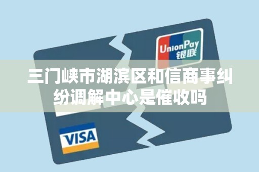 三门峡市湖滨区和信商事纠纷调解中心是催收吗