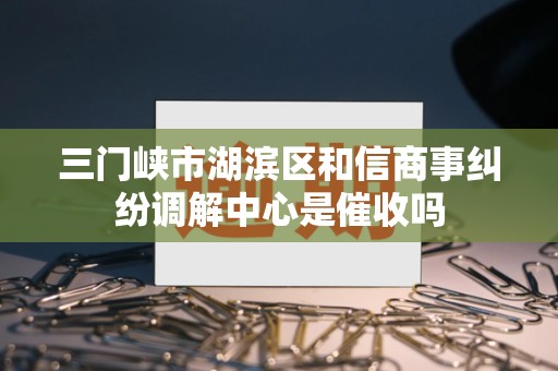 三门峡市湖滨区和信商事纠纷调解中心是催收吗