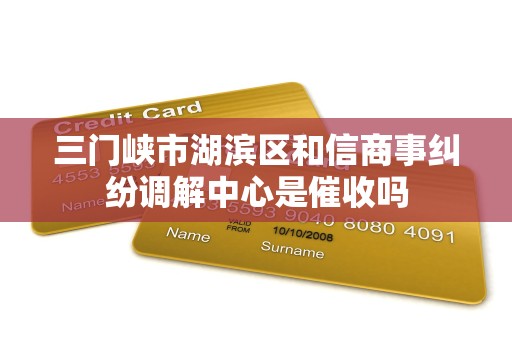 三门峡市湖滨区和信商事纠纷调解中心是催收吗
