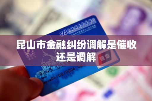 昆山市金融纠纷调解是催收还是调解