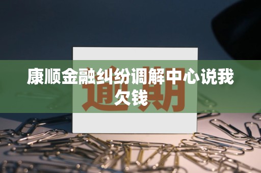 康顺金融纠纷调解中心说我欠钱