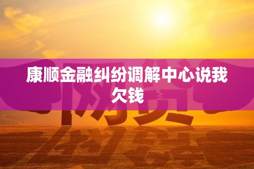 康顺金融纠纷调解中心说我欠钱