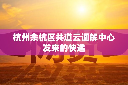杭州余杭区共道云调解中心发来的快递 杭州余杭区共道云调解中心发来的快递