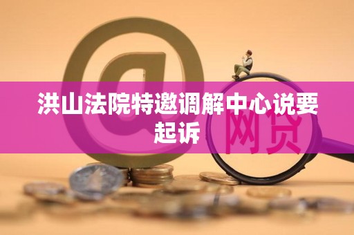洪山法院特邀调解中心说要起诉 洪山法院特邀调解中心说要起诉