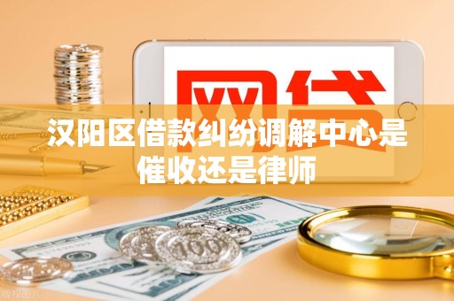 汉阳区借款纠纷调解中心是催收还是律师 汉阳区借款纠纷调解中心是催收还是律师