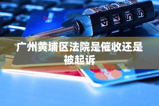 广州黄埔区法院是催收还是被起诉