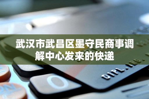 武汉市武昌区墨守民商事调解中心发来的快递 武汉市武昌区墨守民商事调解中心发来的快递