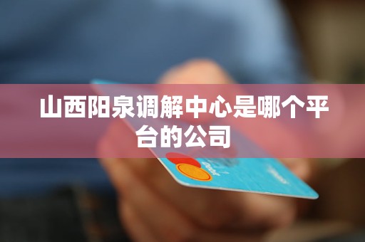 山西阳泉调解中心是哪个平台的公司