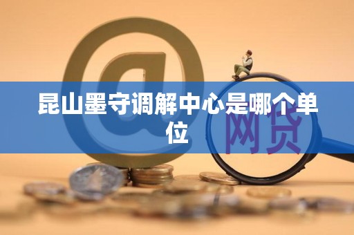 昆山墨守调解中心是哪个单位
