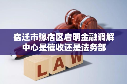 宿迁市豫宿区启明金融调解中心是催收还是法务部