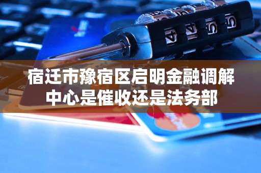 宿迁市豫宿区启明金融调解中心是催收还是法务部