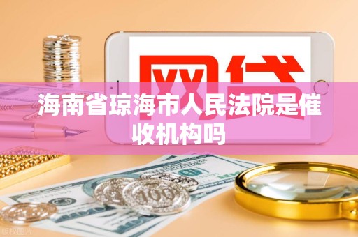 海南省琼海市人民法院是催收机构吗 海南省琼海市人民法院是催收机构吗