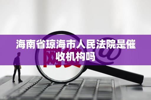 海南省琼海市人民法院是催收机构吗 海南省琼海市人民法院是催收机构吗