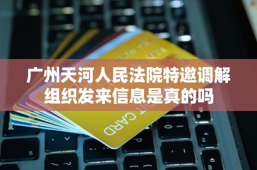 广州天河人民法院特邀调解组织发来信息是真的吗 广州天河人民法院特邀调解组织发来信息是真的吗