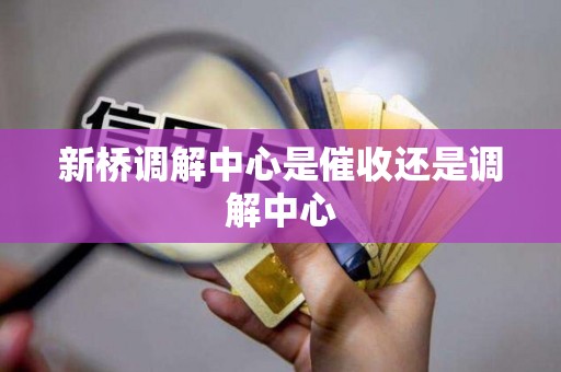 新桥调解中心是催收还是调解中心